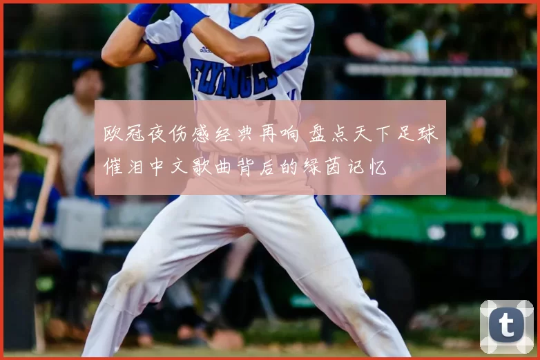 欧冠夜伤感经典再响 盘点天下足球催泪中文歌曲背后的绿茵记忆