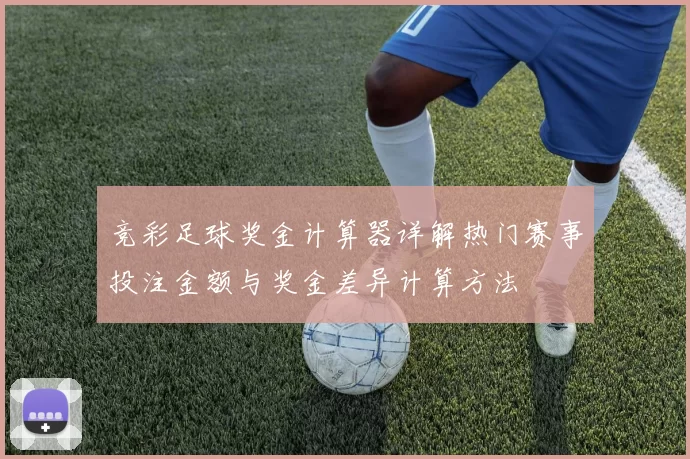 竞彩足球奖金计算器详解热门赛事投注金额与奖金差异计算方法