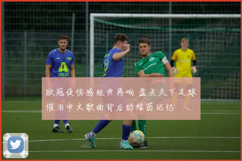 欧冠夜伤感经典再响 盘点天下足球催泪中文歌曲背后的绿茵记忆