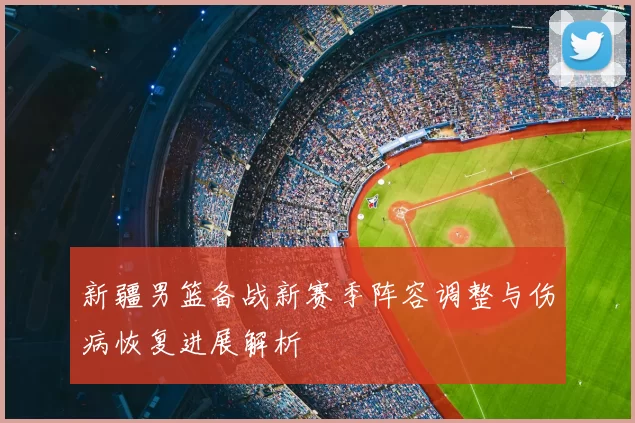 新疆男篮备战新赛季阵容调整与伤病恢复进展解析