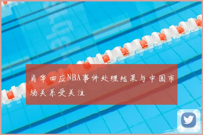 肖华回应NBA事件处理结果与中国市场关系受关注