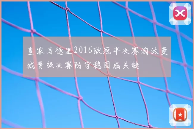 皇家马德里2016欧冠半决赛淘汰曼城晋级决赛防守稳固成关键