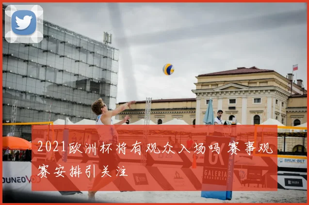2021欧洲杯将有观众入场吗 赛事观赛安排引关注