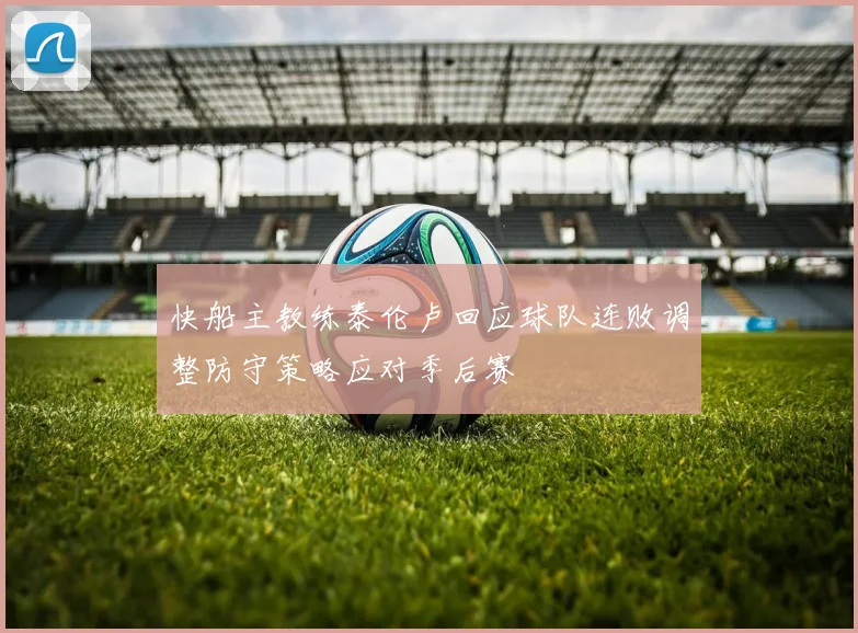 快船主教练泰伦卢回应球队连败调整防守策略应对季后赛