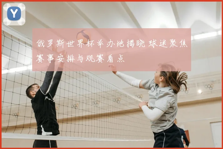 俄罗斯世界杯举办地揭晓 球迷聚焦赛事安排与观赛看点