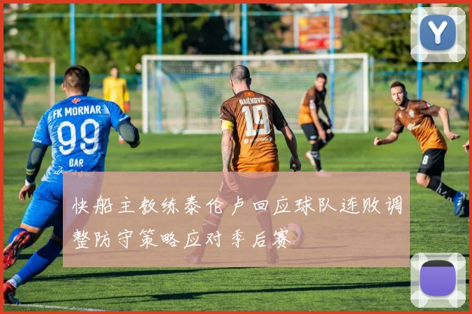 快船主教练泰伦卢回应球队连败调整防守策略应对季后赛