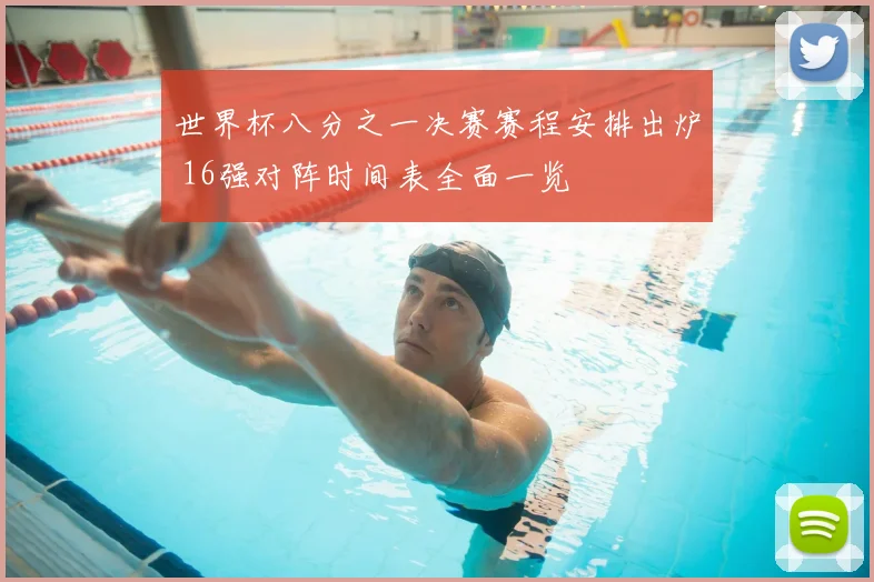 世界杯八分之一决赛赛程安排出炉 16强对阵时间表全面一览