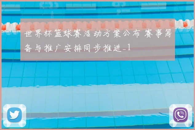 世界杯篮球赛活动方案公布 赛事筹备与推广安排同步推进_1