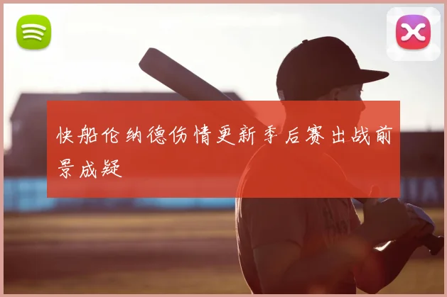 快船伦纳德伤情更新季后赛出战前景成疑