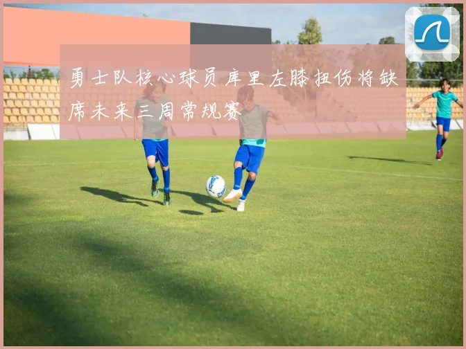 勇士队核心球员库里左膝扭伤将缺席未来三周常规赛