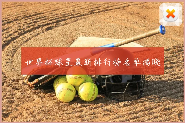 世界杯球星最新排行榜名单揭晓