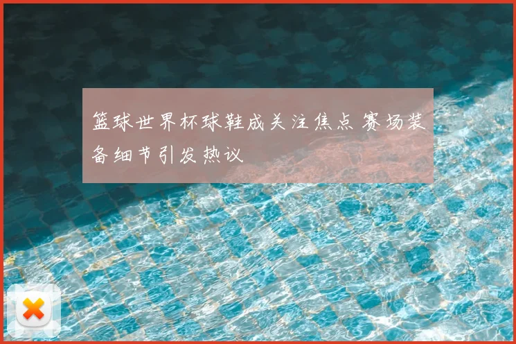 篮球世界杯球鞋成关注焦点 赛场装备细节引发热议