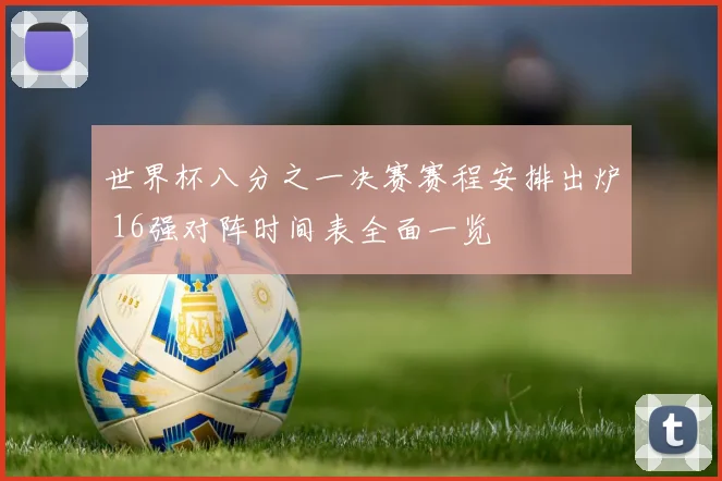 世界杯八分之一决赛赛程安排出炉 16强对阵时间表全面一览