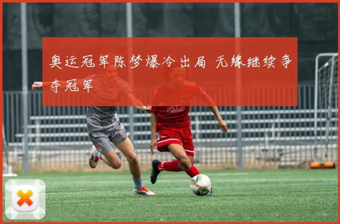 奥运冠军陈梦爆冷出局 无缘继续争夺冠军